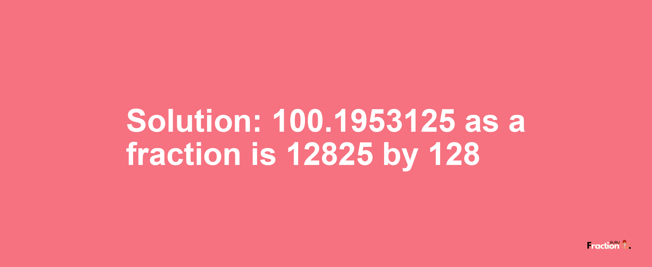 Solution:100.1953125 as a fraction is 12825/128